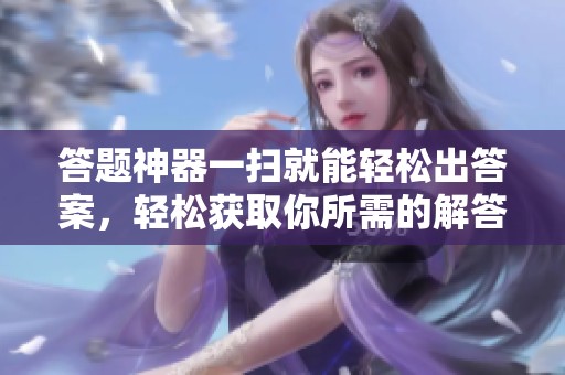 答题神器一扫就能轻松出答案，轻松获取你所需的解答帮助！