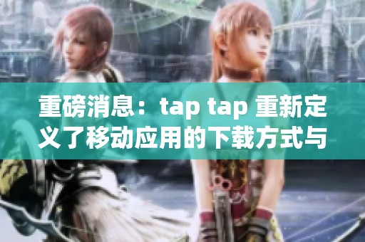 重磅消息：tap tap 重新定义了移动应用的下载方式与体验