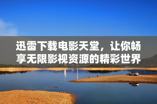 迅雷下载电影天堂，让你畅享无限影视资源的精彩世界！