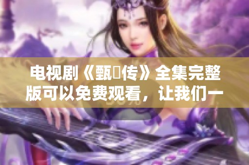电视剧《甄嬛传》全集完整版可以免费观看，让我们一起回味精彩剧情吧