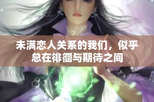 未满恋人关系的我们，似乎总在徘徊与期待之间