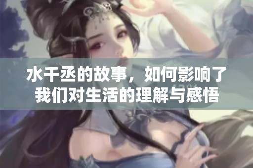 水千丞的故事，如何影响了我们对生活的理解与感悟