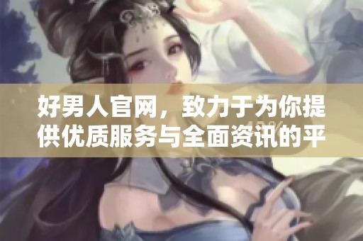 好男人官网，致力于为你提供优质服务与全面资讯的平台