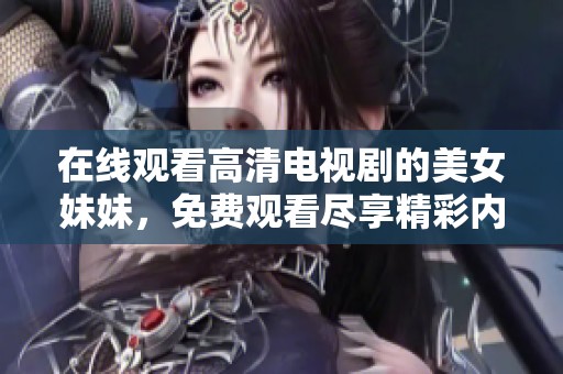 在线观看高清电视剧的美女妹妹，免费观看尽享精彩内容
