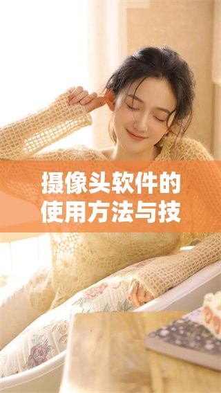 摄像头软件的使用方法与技巧，你了解多少呢？专业建议加深你的使用体验。