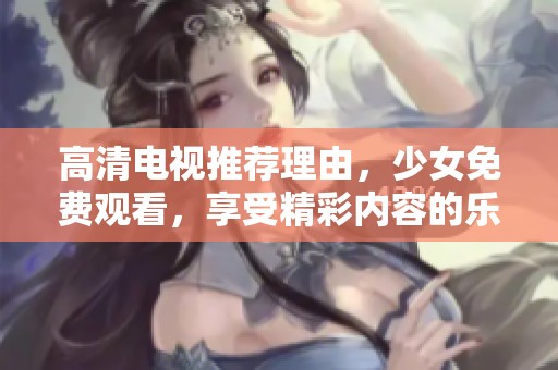 高清电视推荐理由，少女免费观看，享受精彩内容的乐趣