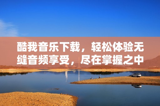 酷我音乐下载，轻松体验无缝音频享受，尽在掌握之中！