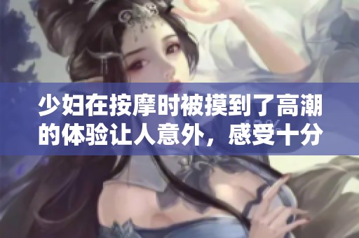 少妇在按摩时被摸到了高潮的体验让人意外，感受十分强烈。