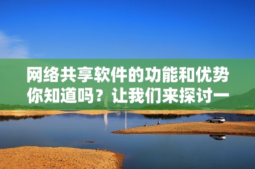 网络共享软件的功能和优势你知道吗？让我们来探讨一下这个话题吧！