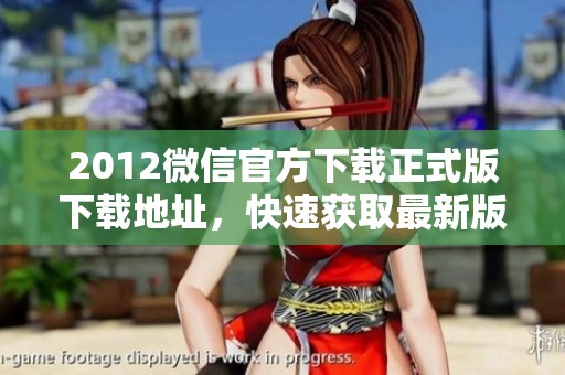 2012微信官方下载正式版下载地址，快速获取最新版本的指南与步骤