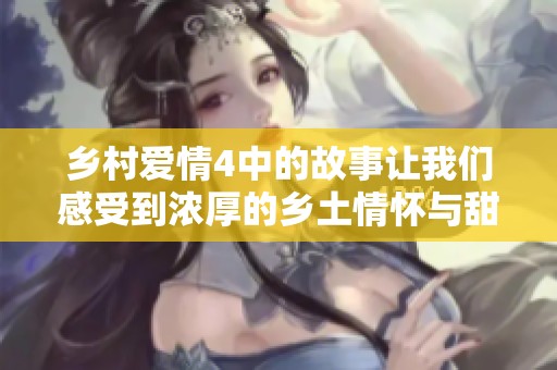 乡村爱情4中的故事让我们感受到浓厚的乡土情怀与甜蜜爱情