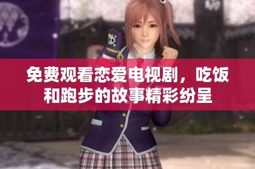 免费观看恋爱电视剧，吃饭和跑步的故事精彩纷呈