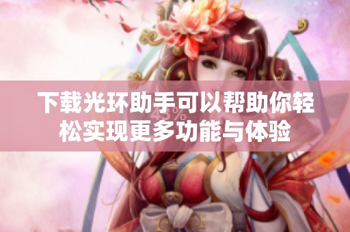 下载光环助手可以帮助你轻松实现更多功能与体验