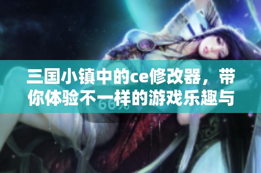 三国小镇中的ce修改器，带你体验不一样的游戏乐趣与惊喜