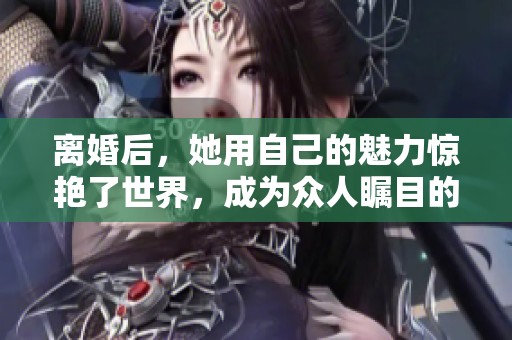 离婚后，她用自己的魅力惊艳了世界，成为众人瞩目的焦点