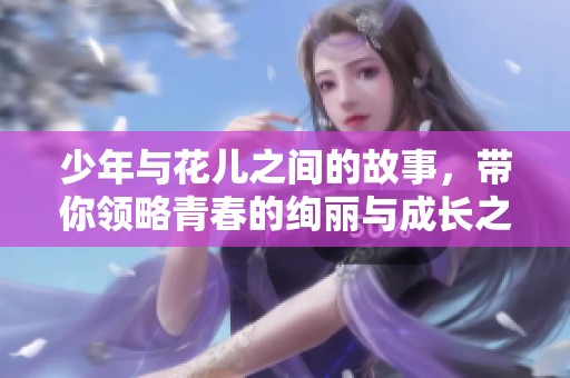 少年与花儿之间的故事，带你领略青春的绚丽与成长之旅