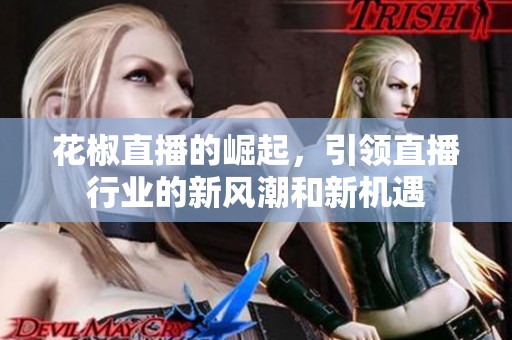 花椒直播的崛起，引领直播行业的新风潮和新机遇