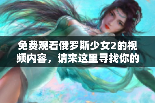 免费观看俄罗斯少女2的视频内容，请来这里寻找你的精彩吧！