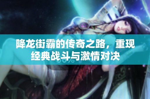 降龙街霸的传奇之路，重现经典战斗与激情对决