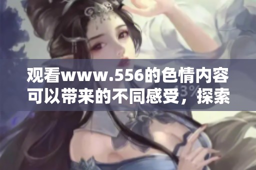 观看www.556的**内容可以带来的不同感受，探索其背后的隐秘世界。
