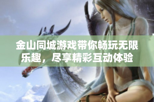 金山同城游戏带你畅玩无限乐趣，尽享精彩互动体验