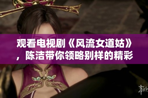 观看电视剧《风流女道姑》，陈洁带你领略别样的精彩故事