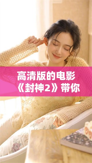 高清版的电影《封神2》带你重温经典神话故事的精彩之旅