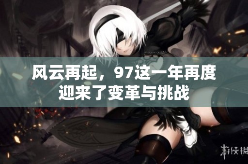 风云再起，97这一年再度迎来了变革与挑战