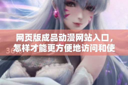 网页版成品动漫网站入口，怎样才能更方便地访问和使用？
