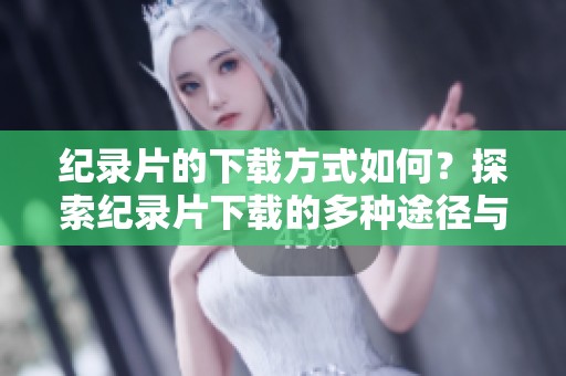 纪录片的下载方式如何？探索纪录片下载的多种途径与技巧