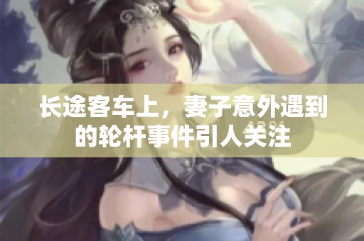 长途客车上，妻子意外遇到的轮杆事件引人关注