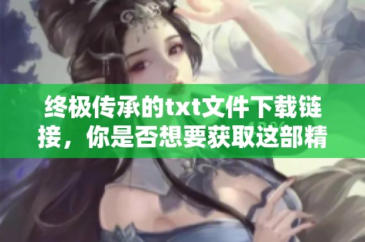 终极传承的txt文件下载链接，你是否想要获取这部精彩作品的全文呢