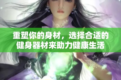 重塑你的身材，选择合适的健身器材来助力健康生活