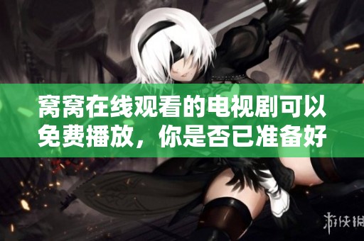 窝窝在线观看的电视剧可以免费播放，你是否已准备好畅享观看呢