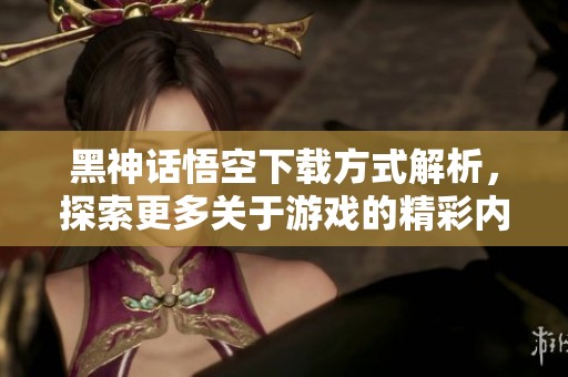 黑神话悟空下载方式解析，探索更多关于游戏的精彩内容