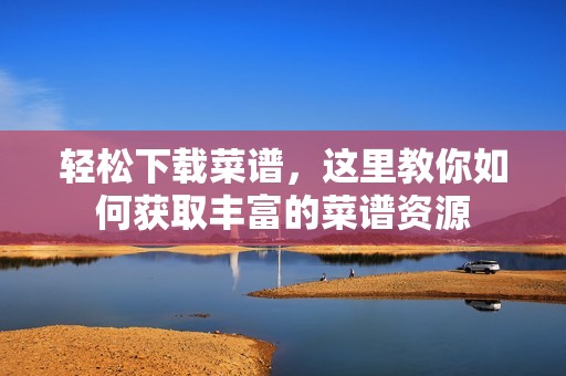 轻松下载菜谱，这里教你如何获取丰富的菜谱资源