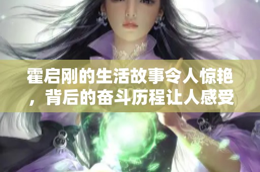 霍启刚的生活故事令人惊艳，背后的奋斗历程让人感受到不一样的激情与坚持