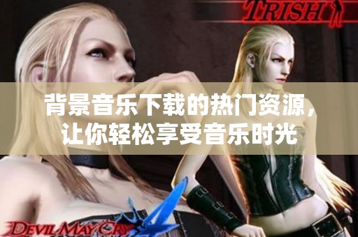 背景音乐下载的热门资源，让你轻松享受音乐时光
