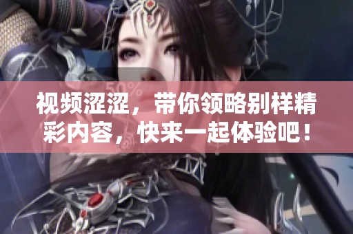 视频涩涩，带你领略别样精彩内容，快来一起体验吧！