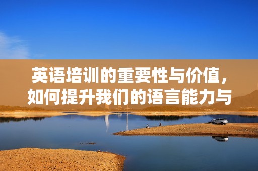 英语培训的重要性与价值，如何提升我们的语言能力与交流技巧