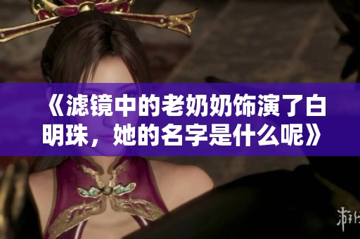 《滤镜中的老奶奶饰演了白明珠，她的名字是什么呢》