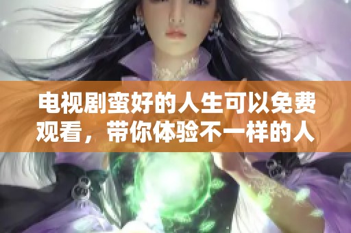 电视剧蛮好的人生可以免费观看，带你体验不一样的人生旅程
