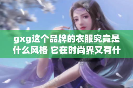 gxg这个品牌的衣服究竟是什么风格 它在时尚界又有什么独特之处呢