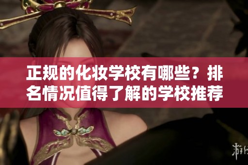 正规的化妆学校有哪些？排名情况值得了解的学校推荐