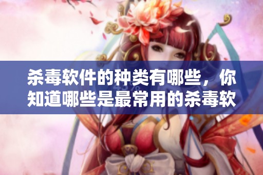 杀毒软件的种类有哪些，你知道哪些是最常用的杀毒软件吗