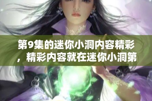 第9集的迷你小洞内容精彩，精彩内容就在迷你小洞第9集中呈现