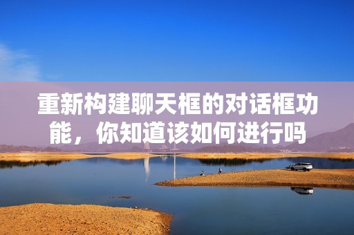 重新构建聊天框的对话框功能，你知道该如何进行吗