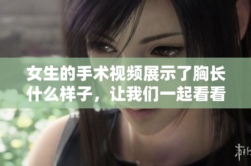 女生的手术视频展示了胸长什么样子，让我们一起看看效果吧