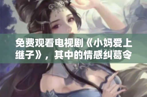 免费观看电视剧《小妈爱上继子》，其中的情感纠葛令人心动不已