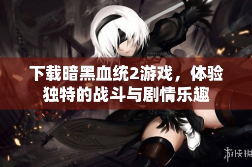 下载暗黑血统2游戏，体验独特的战斗与剧情乐趣